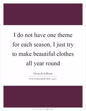 I do not have one theme for each season, I just try to make beautiful clothes all year round Picture Quote #1
