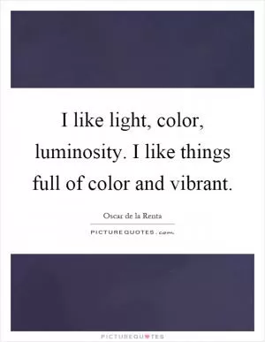 I like light, color, luminosity. I like things full of color and vibrant Picture Quote #1