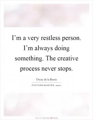 I’m a very restless person. I’m always doing something. The creative process never stops Picture Quote #1