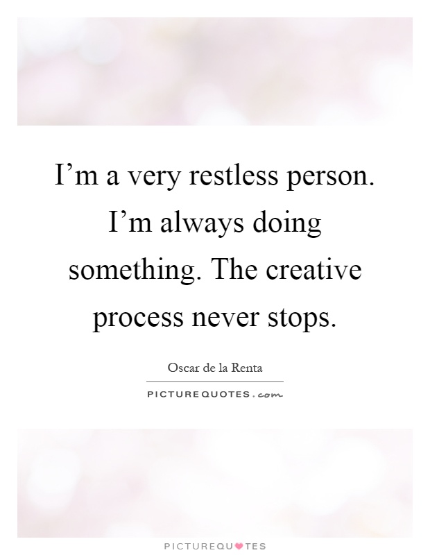 I'm a very restless person. I'm always doing something. The creative process never stops Picture Quote #1