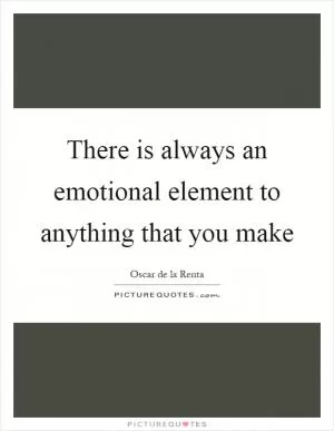 There is always an emotional element to anything that you make Picture Quote #1