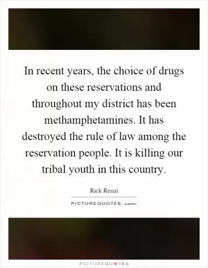 In recent years, the choice of drugs on these reservations and throughout my district has been methamphetamines. It has destroyed the rule of law among the reservation people. It is killing our tribal youth in this country Picture Quote #1