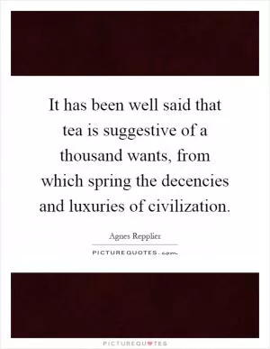 It has been well said that tea is suggestive of a thousand wants, from which spring the decencies and luxuries of civilization Picture Quote #1
