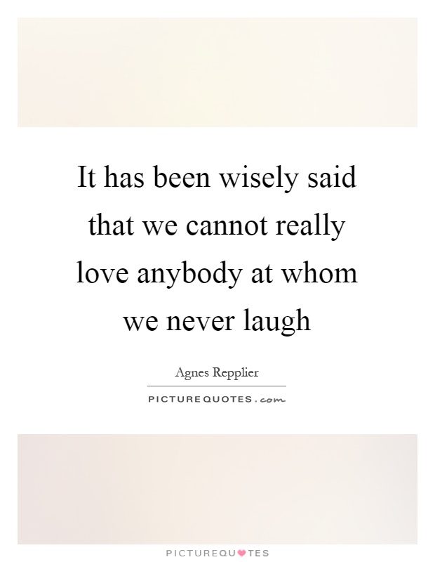 It has been wisely said that we cannot really love anybody at whom we never laugh Picture Quote #1