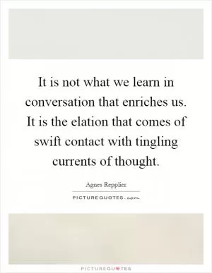 It is not what we learn in conversation that enriches us. It is the elation that comes of swift contact with tingling currents of thought Picture Quote #1