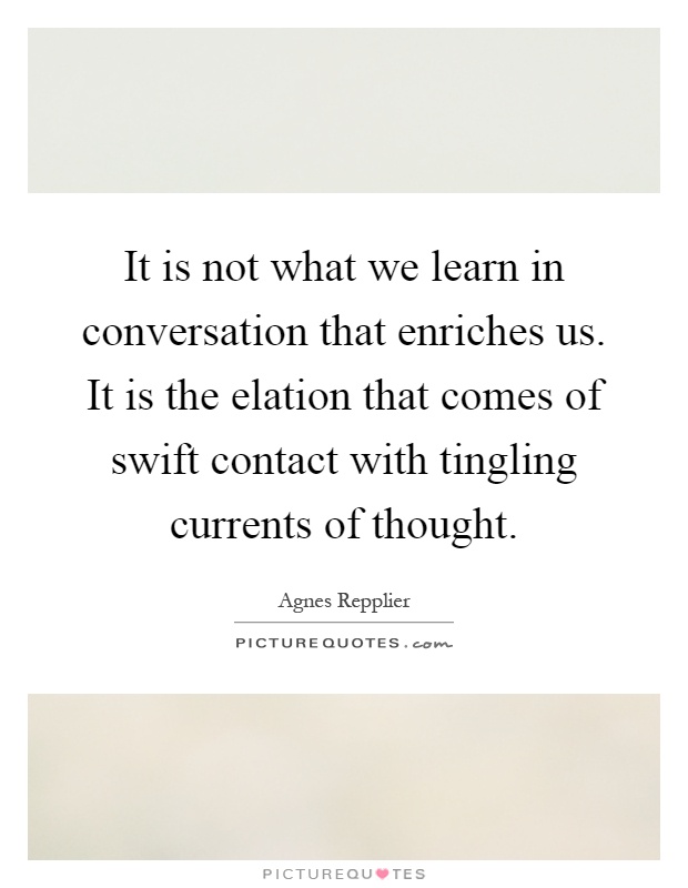 It is not what we learn in conversation that enriches us. It is the elation that comes of swift contact with tingling currents of thought Picture Quote #1