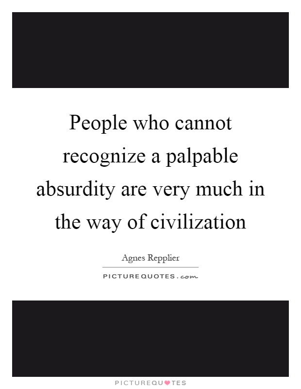 People who cannot recognize a palpable absurdity are very much in the way of civilization Picture Quote #1