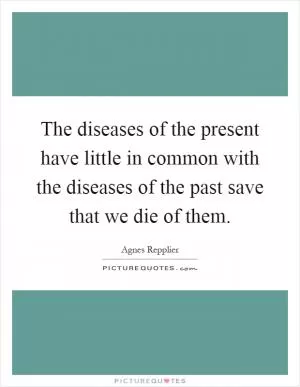 The diseases of the present have little in common with the diseases of the past save that we die of them Picture Quote #1