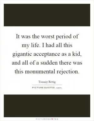It was the worst period of my life. I had all this gigantic acceptance as a kid, and all of a sudden there was this monumental rejection Picture Quote #1