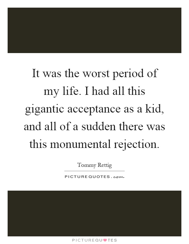 It was the worst period of my life. I had all this gigantic acceptance as a kid, and all of a sudden there was this monumental rejection Picture Quote #1