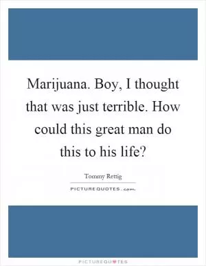 Marijuana. Boy, I thought that was just terrible. How could this great man do this to his life? Picture Quote #1