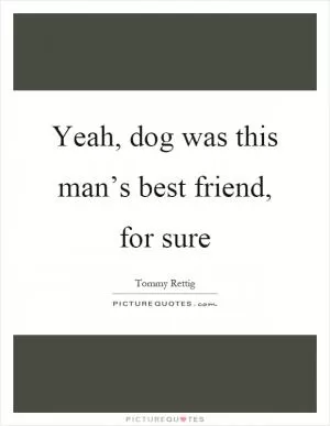 Yeah, dog was this man’s best friend, for sure Picture Quote #1