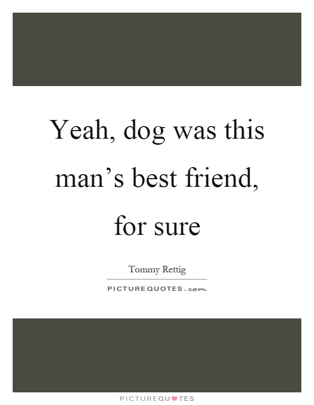 Yeah, dog was this man's best friend, for sure Picture Quote #1