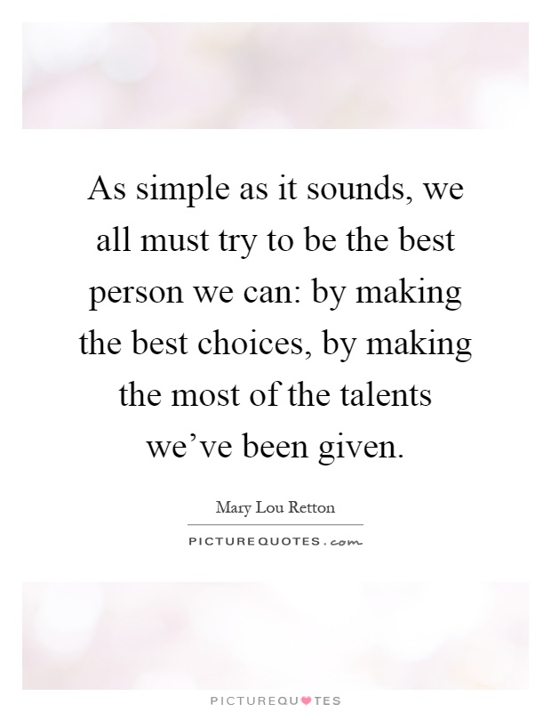As simple as it sounds, we all must try to be the best person we can: by making the best choices, by making the most of the talents we've been given Picture Quote #1