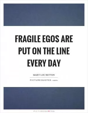 Fragile egos are put on the line every day Picture Quote #1