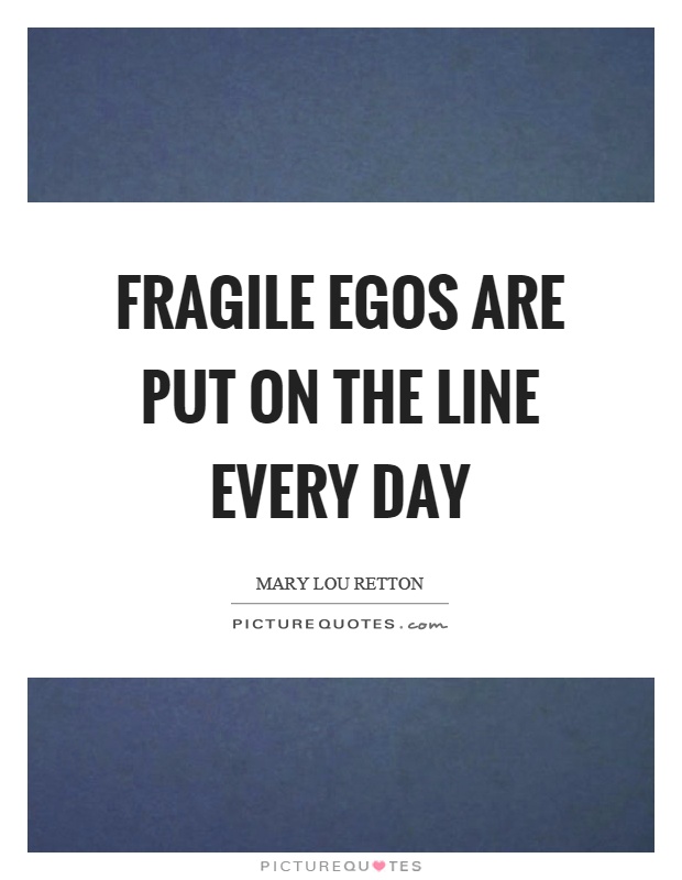 Fragile egos are put on the line every day Picture Quote #1