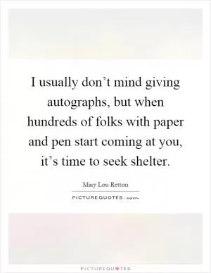 I usually don’t mind giving autographs, but when hundreds of folks with paper and pen start coming at you, it’s time to seek shelter Picture Quote #1