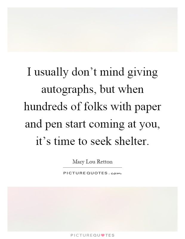 I usually don't mind giving autographs, but when hundreds of folks with paper and pen start coming at you, it's time to seek shelter Picture Quote #1