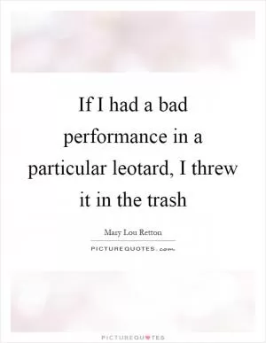 If I had a bad performance in a particular leotard, I threw it in the trash Picture Quote #1