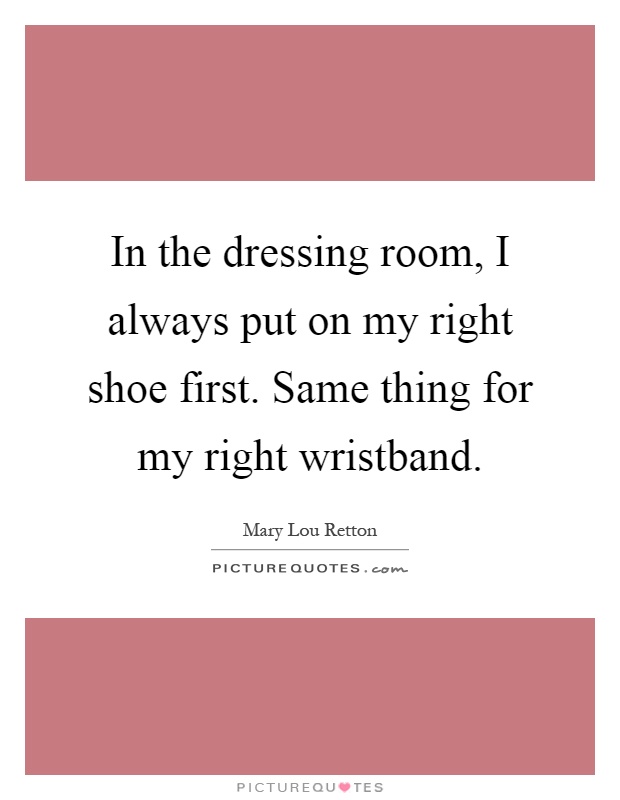 In the dressing room, I always put on my right shoe first. Same thing for my right wristband Picture Quote #1