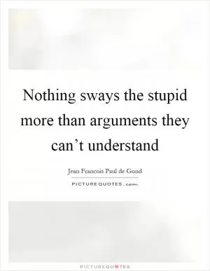 Nothing sways the stupid more than arguments they can’t understand Picture Quote #1