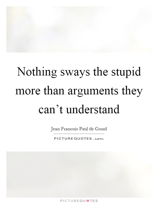 Nothing sways the stupid more than arguments they can't understand Picture Quote #1