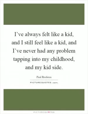 I’ve always felt like a kid, and I still feel like a kid, and I’ve never had any problem tapping into my childhood, and my kid side Picture Quote #1
