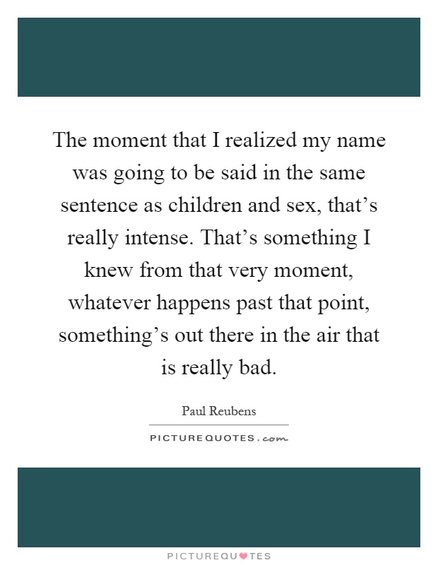 The moment that I realized my name was going to be said in the same sentence as children and sex, that's really intense. That's something I knew from that very moment, whatever happens past that point, something's out there in the air that is really bad Picture Quote #1