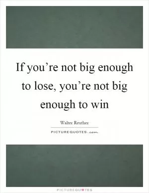 If you’re not big enough to lose, you’re not big enough to win Picture Quote #1