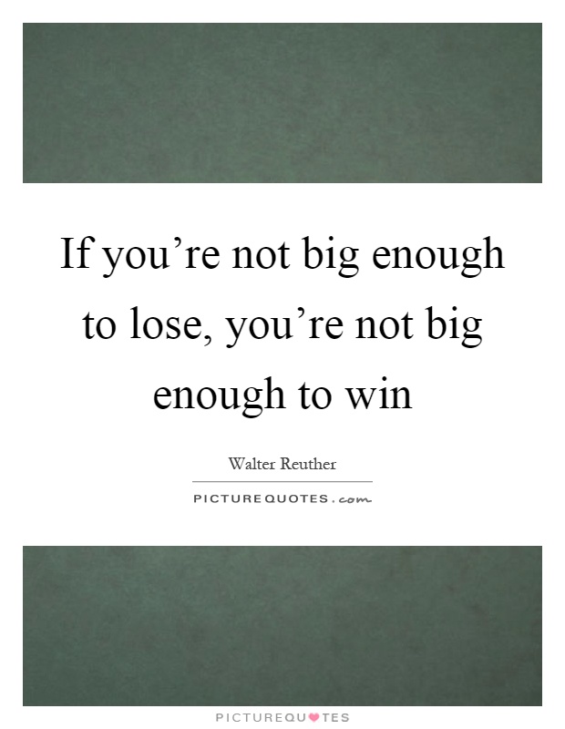 If you're not big enough to lose, you're not big enough to win Picture Quote #1