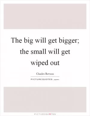 The big will get bigger; the small will get wiped out Picture Quote #1
