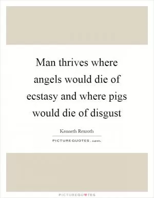 Man thrives where angels would die of ecstasy and where pigs would die of disgust Picture Quote #1