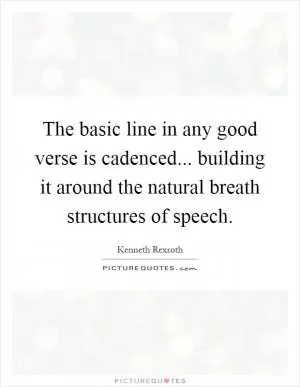 The basic line in any good verse is cadenced... building it around the natural breath structures of speech Picture Quote #1