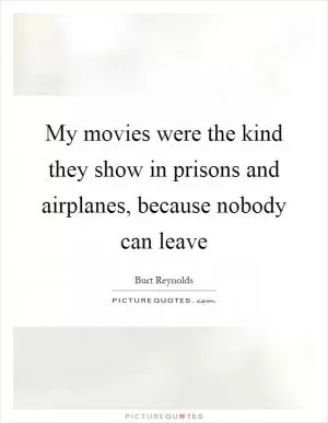 My movies were the kind they show in prisons and airplanes, because nobody can leave Picture Quote #1