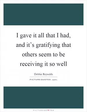 I gave it all that I had, and it’s gratifying that others seem to be receiving it so well Picture Quote #1