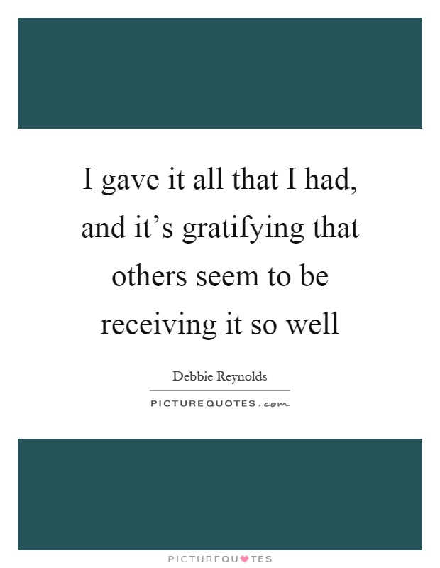 I gave it all that I had, and it's gratifying that others seem to be receiving it so well Picture Quote #1