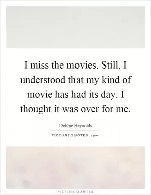 I miss the movies. Still, I understood that my kind of movie has had its day. I thought it was over for me Picture Quote #1
