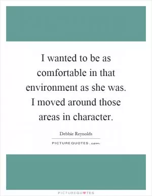I wanted to be as comfortable in that environment as she was. I moved around those areas in character Picture Quote #1