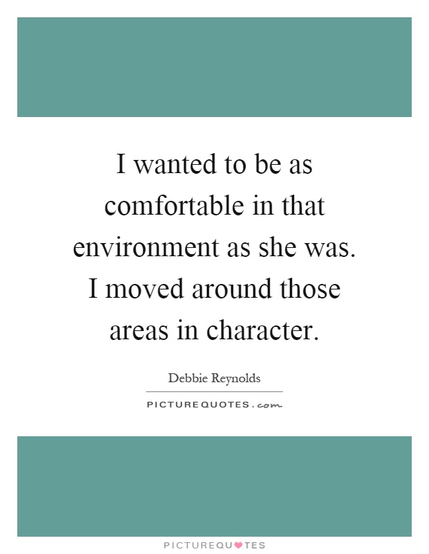 I wanted to be as comfortable in that environment as she was. I moved around those areas in character Picture Quote #1