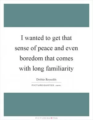 I wanted to get that sense of peace and even boredom that comes with long familiarity Picture Quote #1