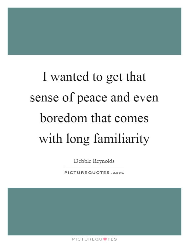 I wanted to get that sense of peace and even boredom that comes with long familiarity Picture Quote #1