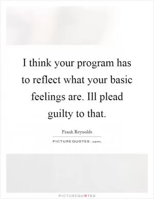 I think your program has to reflect what your basic feelings are. Ill plead guilty to that Picture Quote #1
