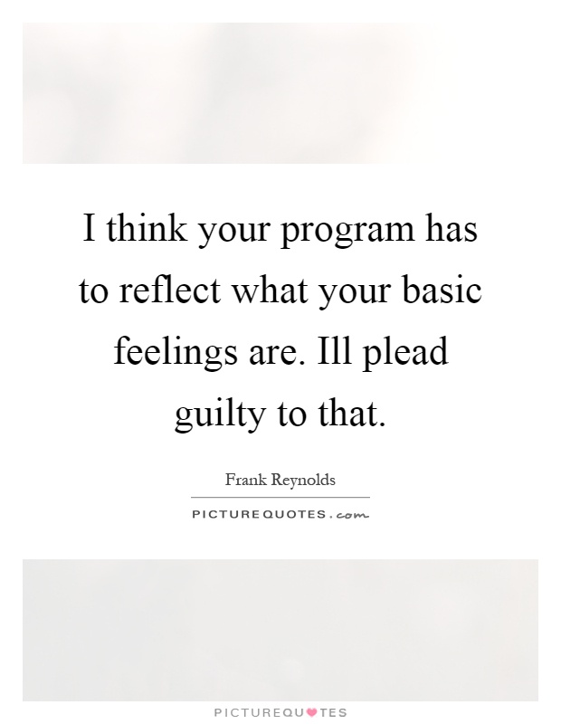 I think your program has to reflect what your basic feelings are. Ill plead guilty to that Picture Quote #1