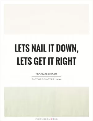 Lets nail it down, lets get it right Picture Quote #1