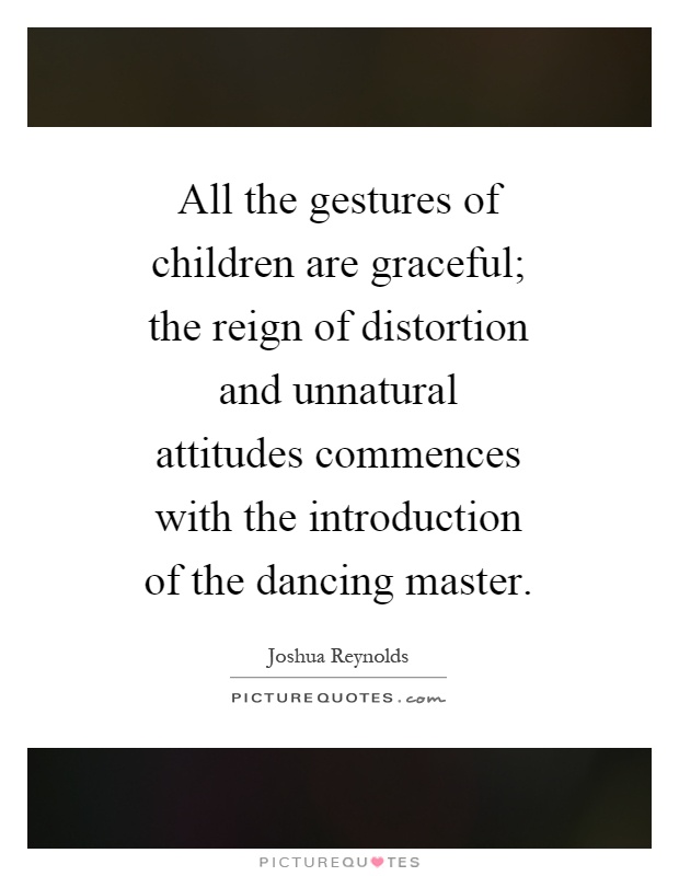 All the gestures of children are graceful; the reign of distortion and unnatural attitudes commences with the introduction of the dancing master Picture Quote #1
