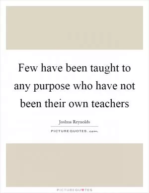 Few have been taught to any purpose who have not been their own teachers Picture Quote #1