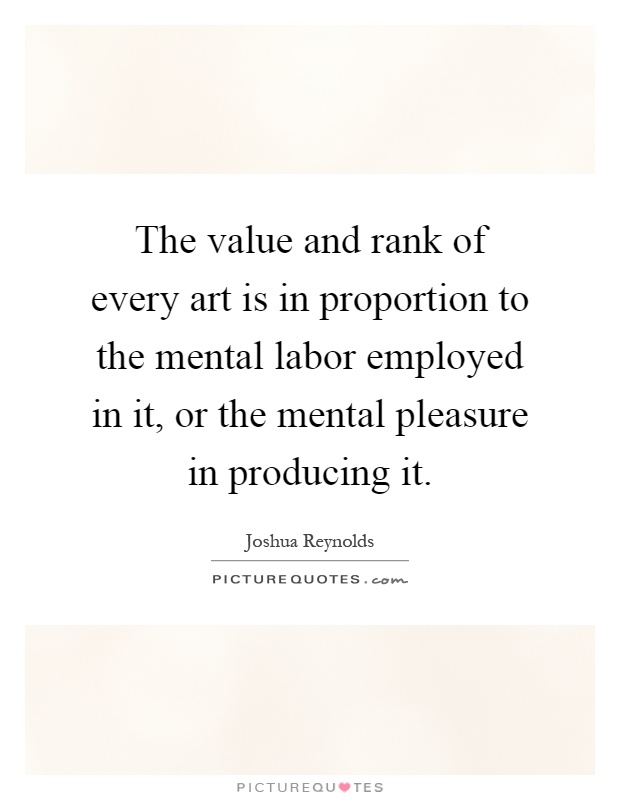 The value and rank of every art is in proportion to the mental labor employed in it, or the mental pleasure in producing it Picture Quote #1