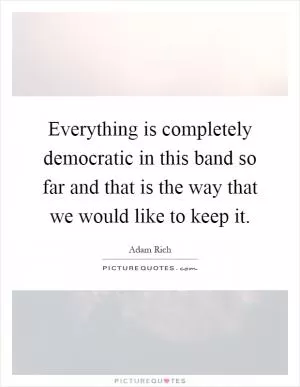 Everything is completely democratic in this band so far and that is the way that we would like to keep it Picture Quote #1