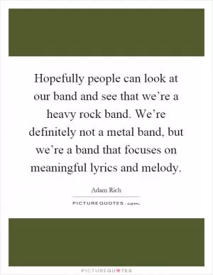 Hopefully people can look at our band and see that we’re a heavy rock band. We’re definitely not a metal band, but we’re a band that focuses on meaningful lyrics and melody Picture Quote #1