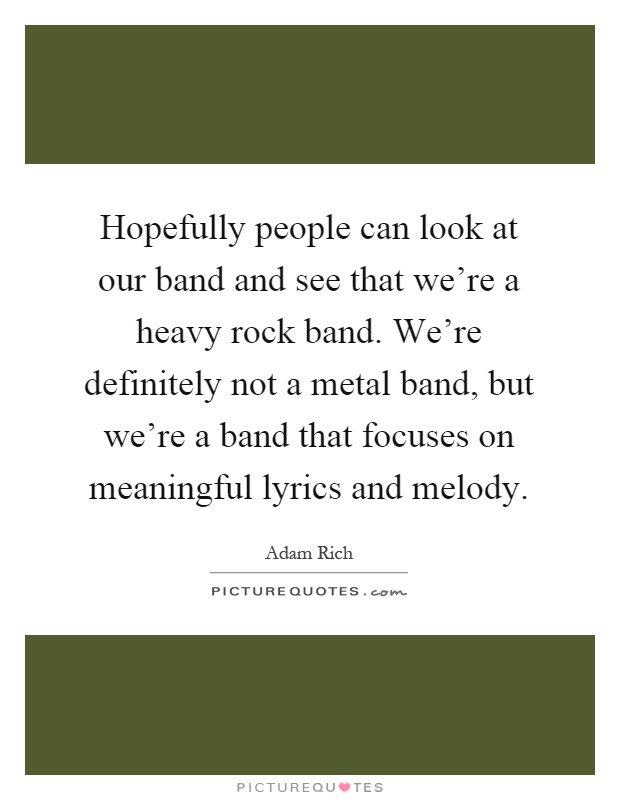 Hopefully people can look at our band and see that we're a heavy rock band. We're definitely not a metal band, but we're a band that focuses on meaningful lyrics and melody Picture Quote #1